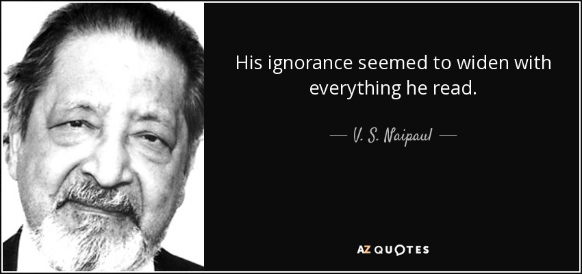 His ignorance seemed to widen with everything he read. - V. S. Naipaul