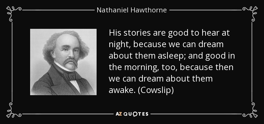 His stories are good to hear at night, because we can dream about them asleep; and good in the morning, too, because then we can dream about them awake. (Cowslip) - Nathaniel Hawthorne