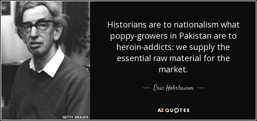 Historians are to nationalism what poppy-growers in Pakistan are to heroin-addicts: we supply the essential raw material for the market. - Eric Hobsbawm