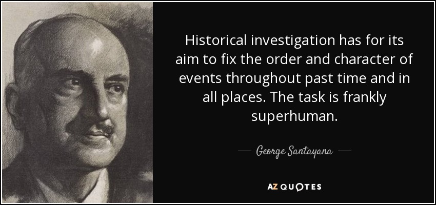 Historical investigation has for its aim to fix the order and character of events throughout past time and in all places. The task is frankly superhuman. - George Santayana