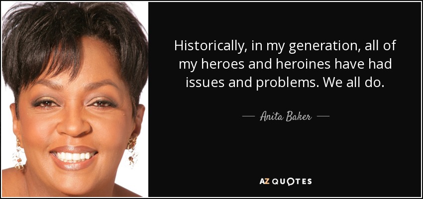Historically, in my generation, all of my heroes and heroines have had issues and problems. We all do. - Anita Baker