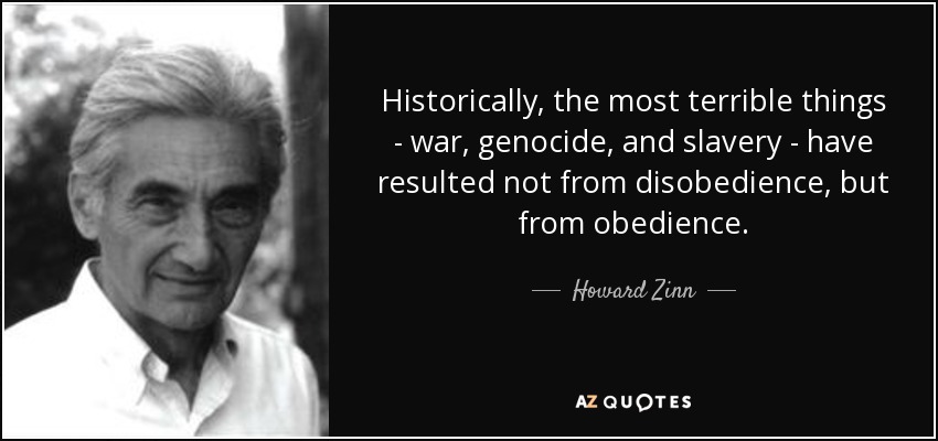Historically, the most terrible things - war, genocide, and slavery - have resulted not from disobedience, but from obedience. - Howard Zinn