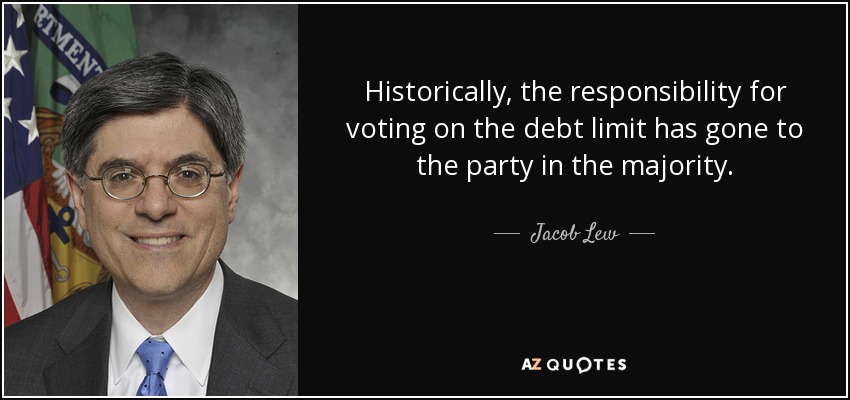 Historically, the responsibility for voting on the debt limit has gone to the party in the majority. - Jacob Lew
