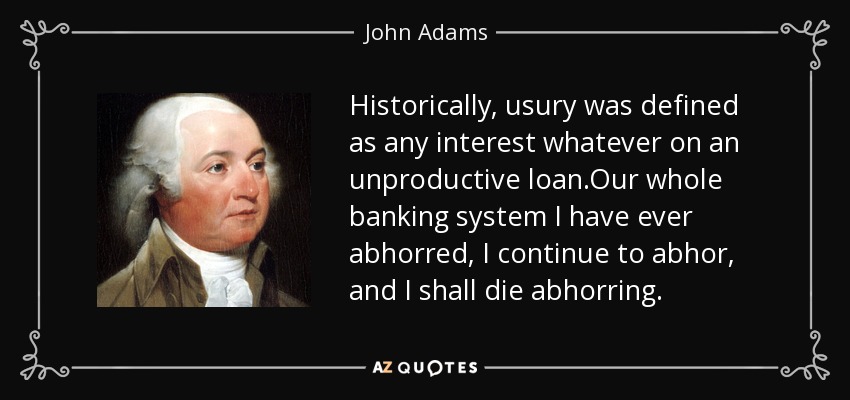 Historically, usury was defined as any interest whatever on an unproductive loan.Our whole banking system I have ever abhorred, I continue to abhor, and I shall die abhorring. - John Adams