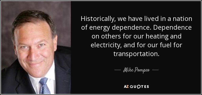 Historically, we have lived in a nation of energy dependence. Dependence on others for our heating and electricity, and for our fuel for transportation. - Mike Pompeo