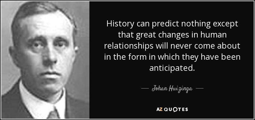 History can predict nothing except that great changes in human relationships will never come about in the form in which they have been anticipated. - Johan Huizinga