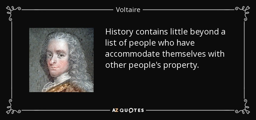 History contains little beyond a list of people who have accommodate themselves with other people's property. - Voltaire