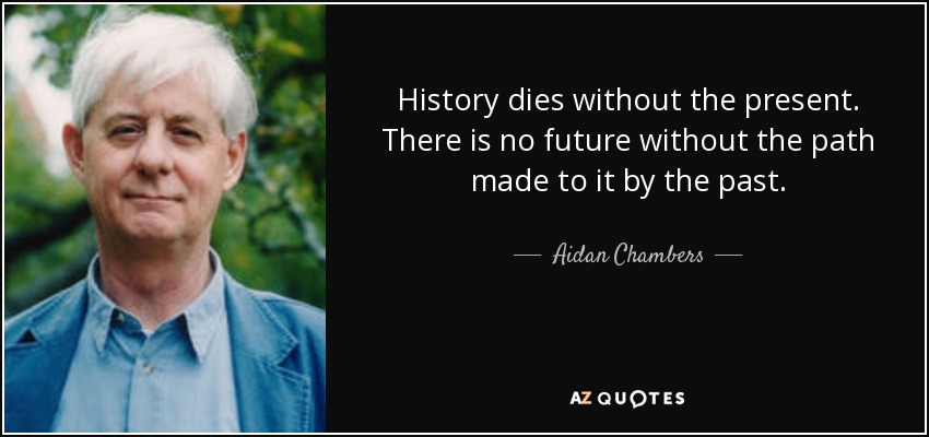 History dies without the present. There is no future without the path made to it by the past. - Aidan Chambers