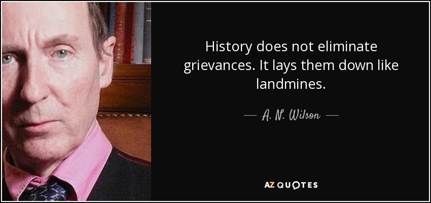 History does not eliminate grievances. It lays them down like landmines. - A. N. Wilson
