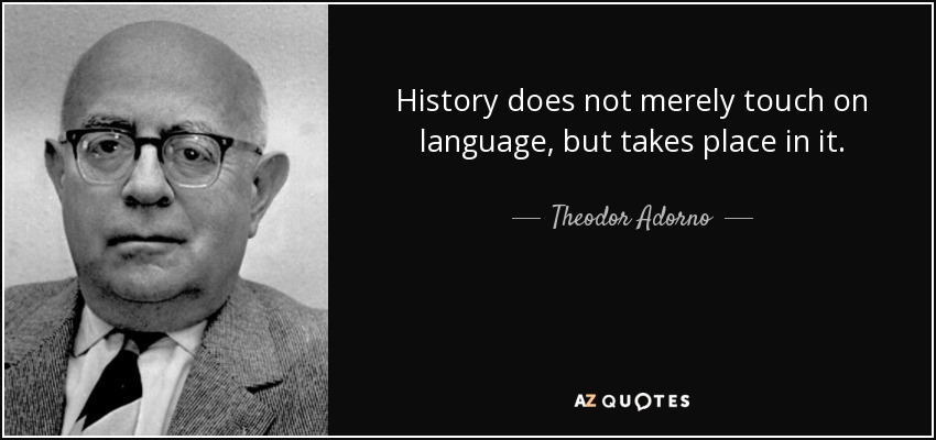 History does not merely touch on language, but takes place in it. - Theodor Adorno