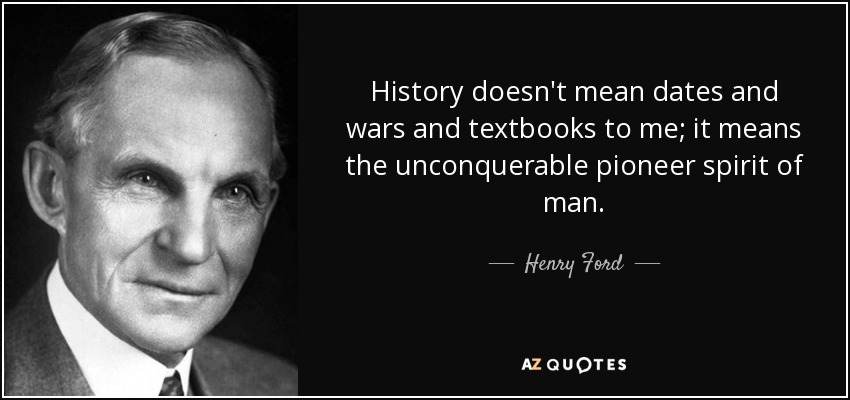 History doesn't mean dates and wars and textbooks to me; it means the unconquerable pioneer spirit of man. - Henry Ford