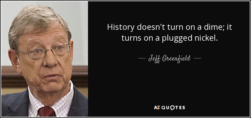 History doesn't turn on a dime; it turns on a plugged nickel. - Jeff Greenfield