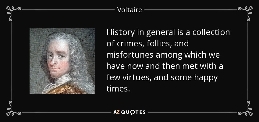 History in general is a collection of crimes, follies, and misfortunes among which we have now and then met with a few virtues, and some happy times. - Voltaire