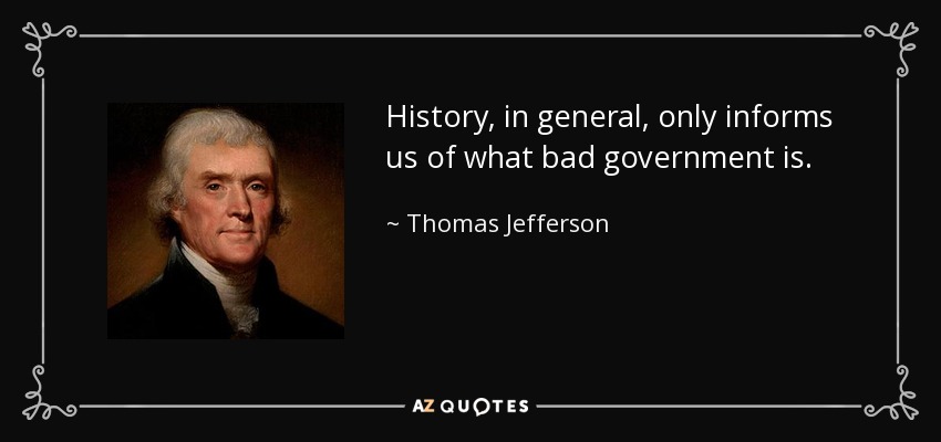 History, in general, only informs us of what bad government is. - Thomas Jefferson