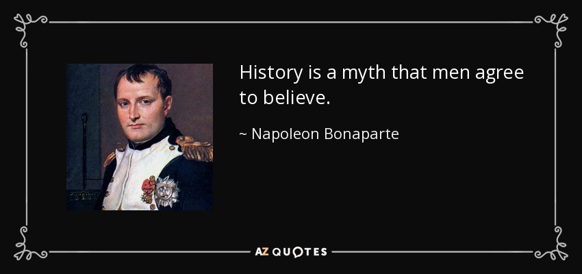 History is a myth that men agree to believe. - Napoleon Bonaparte