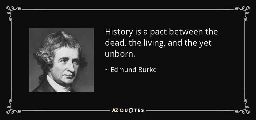 History is a pact between the dead, the living, and the yet unborn. - Edmund Burke