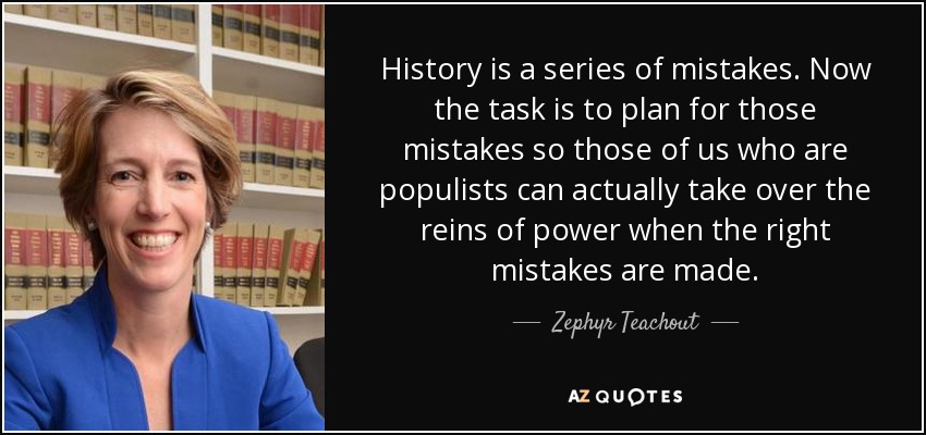 History is a series of mistakes. Now the task is to plan for those mistakes so those of us who are populists can actually take over the reins of power when the right mistakes are made. - Zephyr Teachout