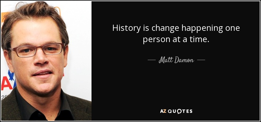 History is change happening one person at a time. - Matt Damon