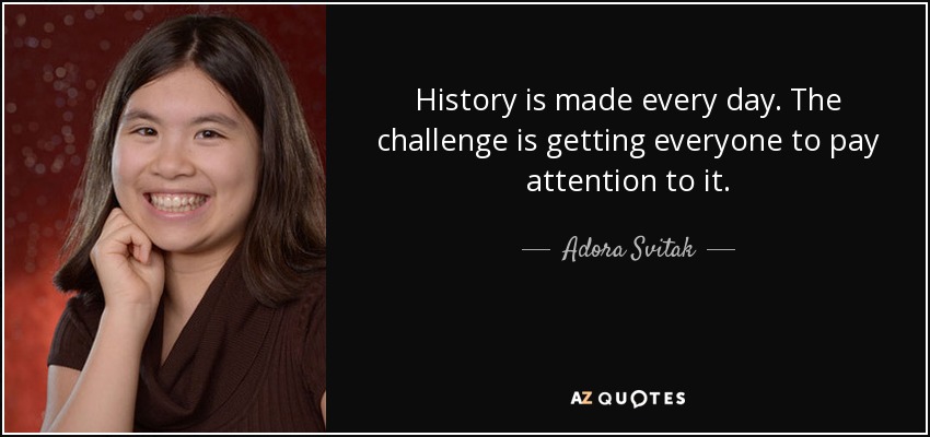 History is made every day. The challenge is getting everyone to pay attention to it. - Adora Svitak