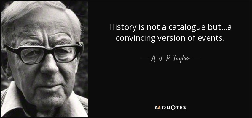 History is not a catalogue but...a convincing version of events. - A. J. P. Taylor