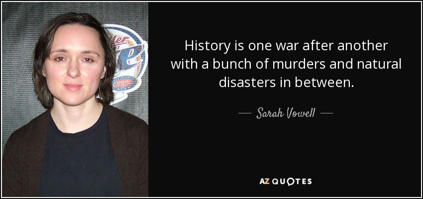 History is one war after another with a bunch of murders and natural disasters in between. - Sarah Vowell