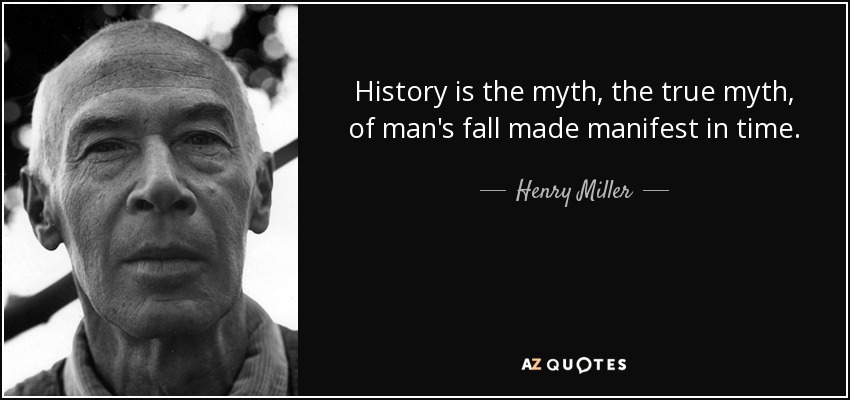 History is the myth, the true myth, of man's fall made manifest in time. - Henry Miller