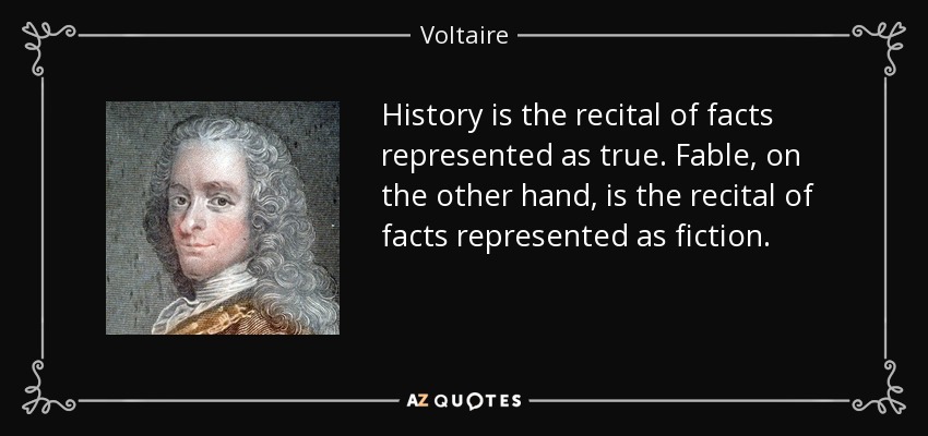 History is the recital of facts represented as true. Fable, on the other hand, is the recital of facts represented as fiction. - Voltaire