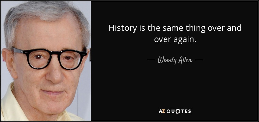 History is the same thing over and over again. - Woody Allen