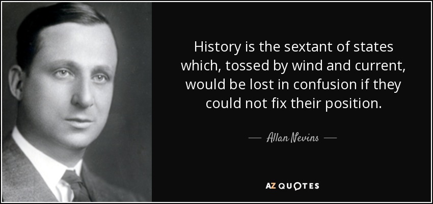 History is the sextant of states which, tossed by wind and current, would be lost in confusion if they could not fix their position. - Allan Nevins