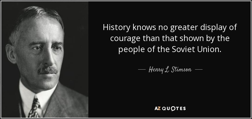 History knows no greater display of courage than that shown by the people of the Soviet Union. - Henry L. Stimson