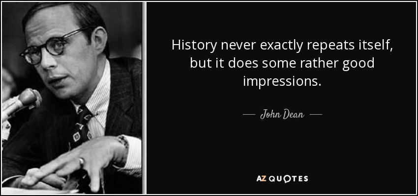 History never exactly repeats itself, but it does some rather good impressions. - John Dean