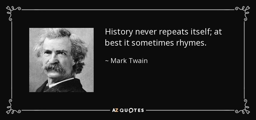 History never repeats itself; at best it sometimes rhymes. - Mark Twain