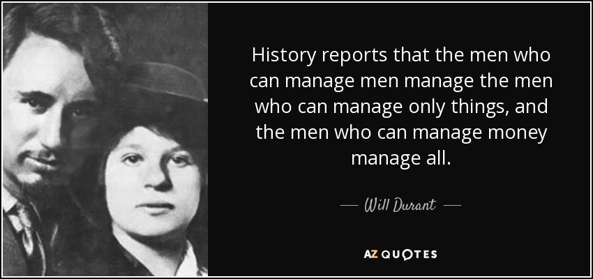 History reports that the men who can manage men manage the men who can manage only things, and the men who can manage money manage all. - Will Durant