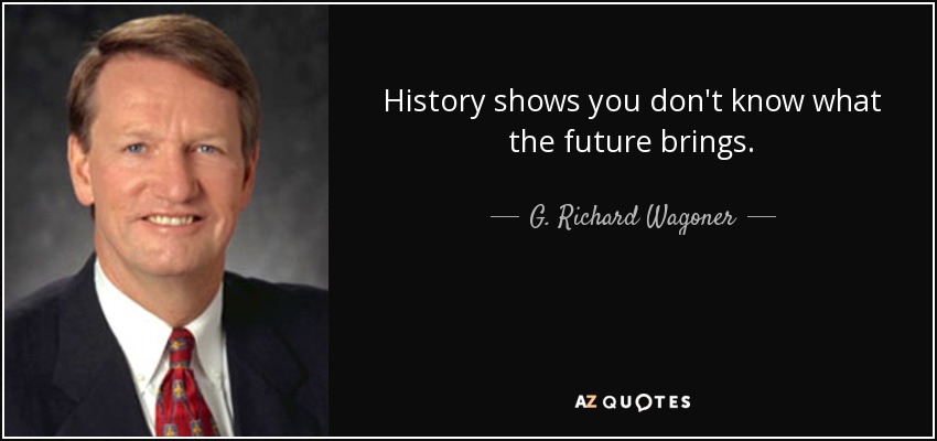 History shows you don't know what the future brings. - G. Richard Wagoner, Jr.