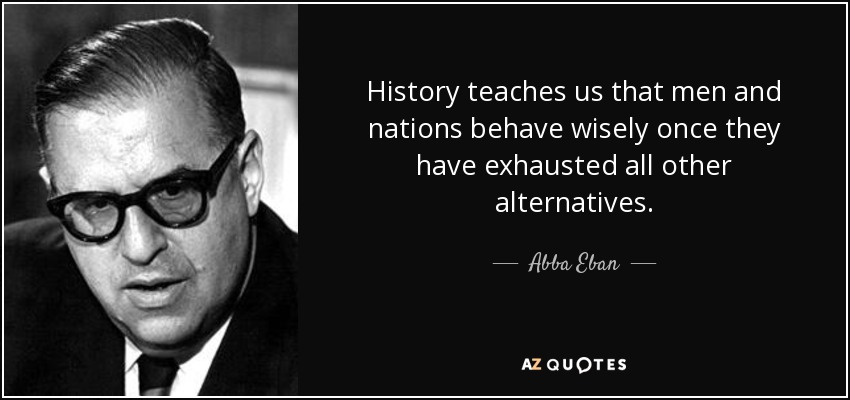 History teaches us that men and nations behave wisely once they have exhausted all other alternatives. - Abba Eban