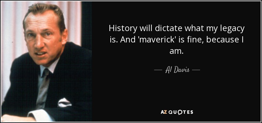 History will dictate what my legacy is. And 'maverick' is fine, because I am. - Al Davis