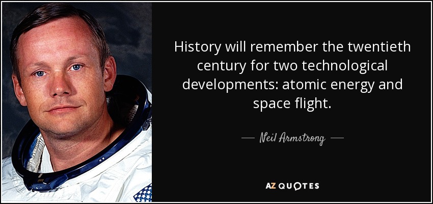 History will remember the twentieth century for two technological developments: atomic energy and space flight. - Neil Armstrong