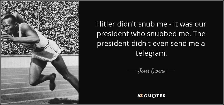 Hitler didn't snub me - it was our president who snubbed me. The president didn't even send me a telegram. - Jesse Owens