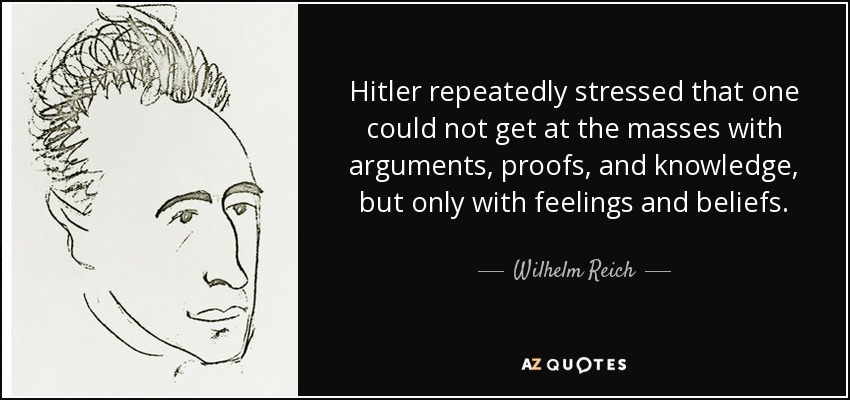 Hitler repeatedly stressed that one could not get at the masses with arguments, proofs, and knowledge, but only with feelings and beliefs. - Wilhelm Reich