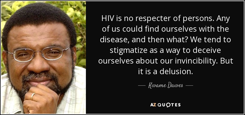 HIV is no respecter of persons. Any of us could find ourselves with the disease, and then what? We tend to stigmatize as a way to deceive ourselves about our invincibility. But it is a delusion. - Kwame Dawes