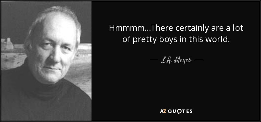 Hmmmm...There certainly are a lot of pretty boys in this world. - L.A. Meyer