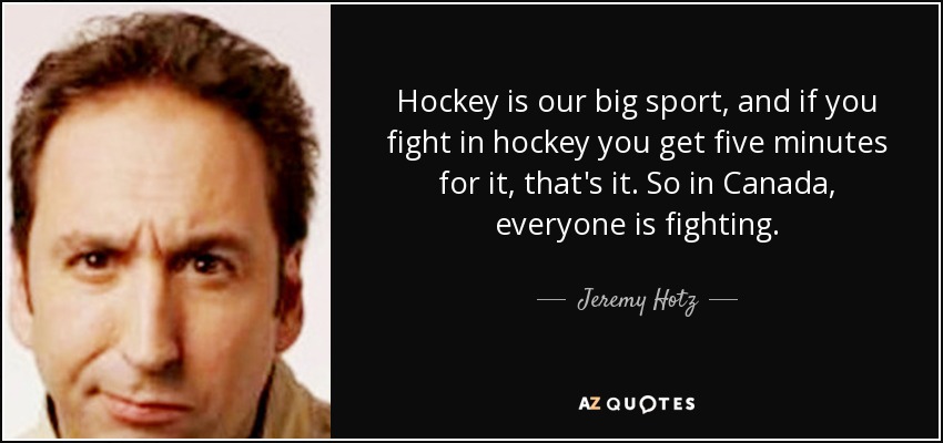 Hockey is our big sport, and if you fight in hockey you get five minutes for it, that's it. So in Canada, everyone is fighting. - Jeremy Hotz