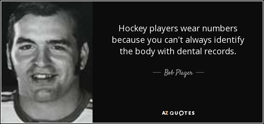 Hockey players wear numbers because you can't always identify the body with dental records. - Bob Plager