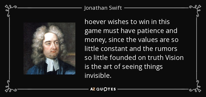 hoever wishes to win in this game must have patience and money, since the values are so little constant and the rumors so little founded on truth Vision is the art of seeing things invisible. - Jonathan Swift