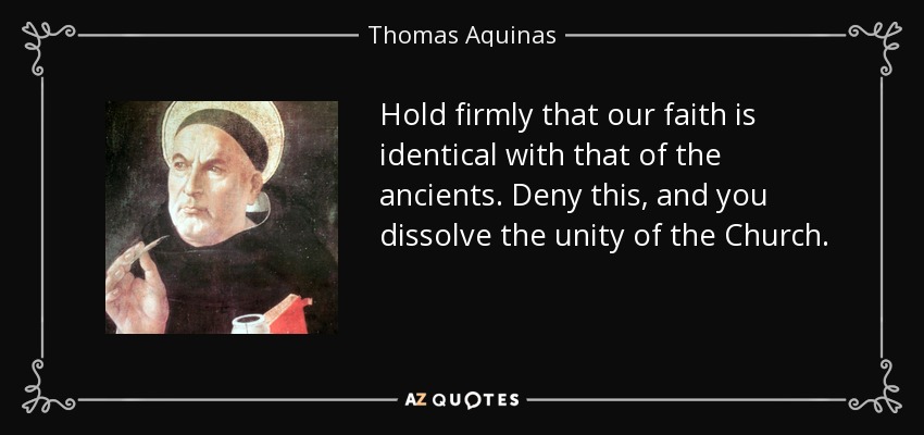 Hold firmly that our faith is identical with that of the ancients. Deny this, and you dissolve the unity of the Church. - Thomas Aquinas