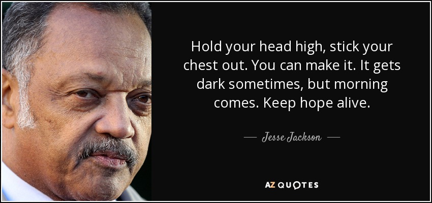 Hold your head high, stick your chest out. You can make it. It gets dark sometimes, but morning comes. Keep hope alive. - Jesse Jackson