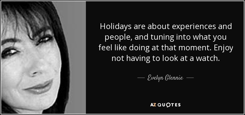Holidays are about experiences and people, and tuning into what you feel like doing at that moment. Enjoy not having to look at a watch. - Evelyn Glennie