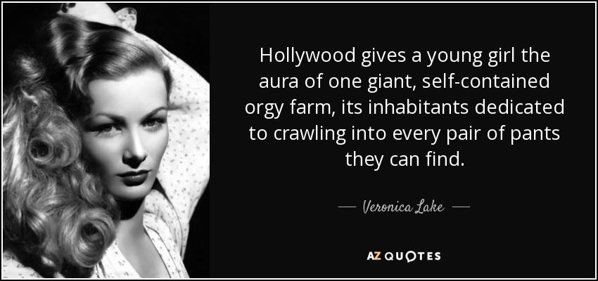 Hollywood gives a young girl the aura of one giant, self-contained orgy farm, its inhabitants dedicated to crawling into every pair of pants they can find. - Veronica Lake