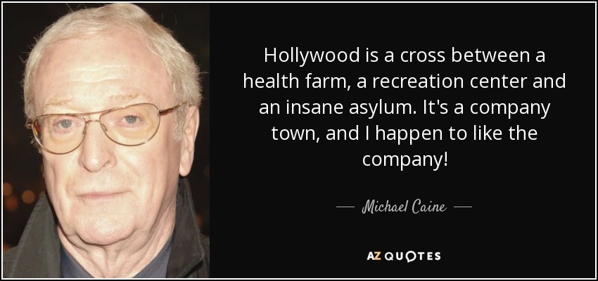 Hollywood is a cross between a health farm, a recreation center and an insane asylum. It's a company town, and I happen to like the company! - Michael Caine