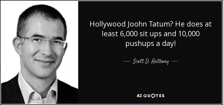 Hollywood Joohn Tatum? He does at least 6,000 sit ups and 10,000 pushups a day! - Scott D. Anthony